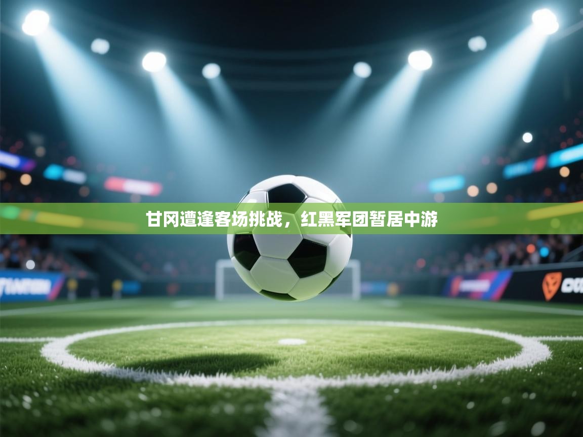 甘冈遭逢客场挑战,红黑军团暂居中游 第1张