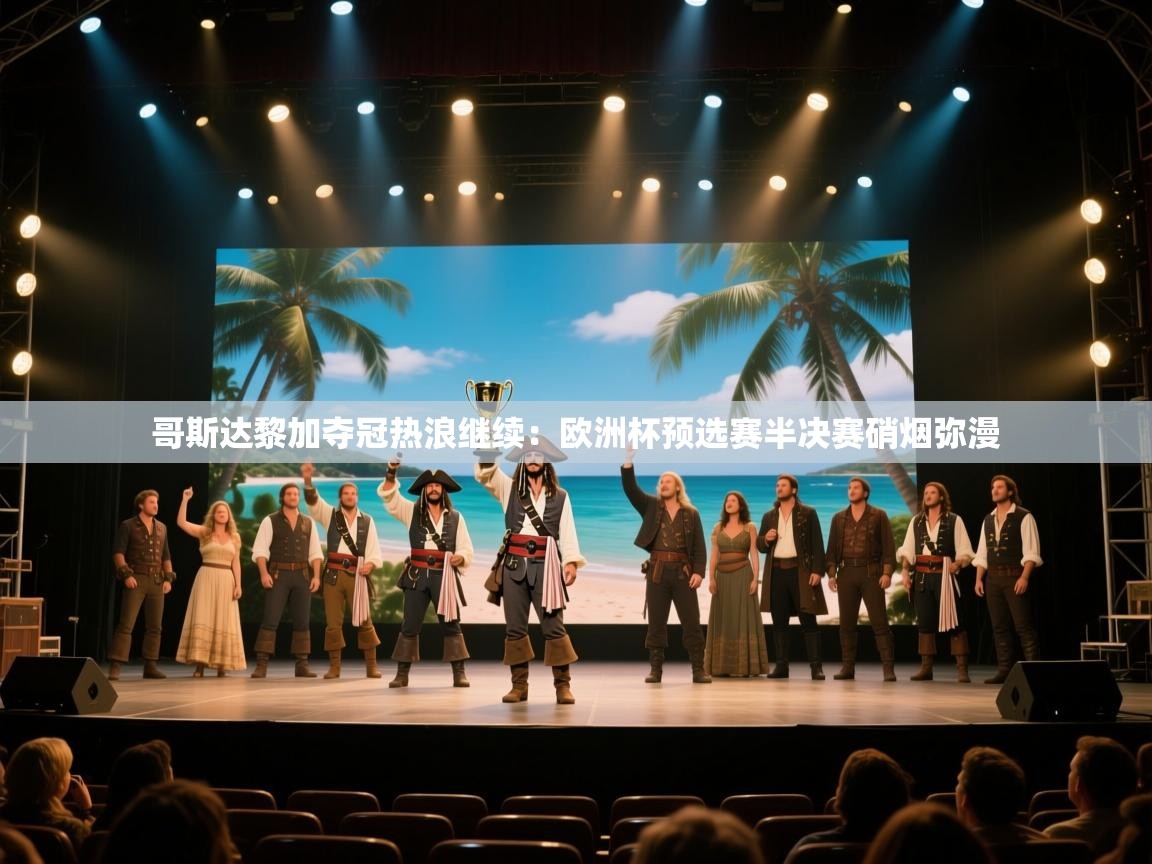哥斯达黎加夺冠热浪继续：欧洲杯预选赛半决赛硝烟弥漫