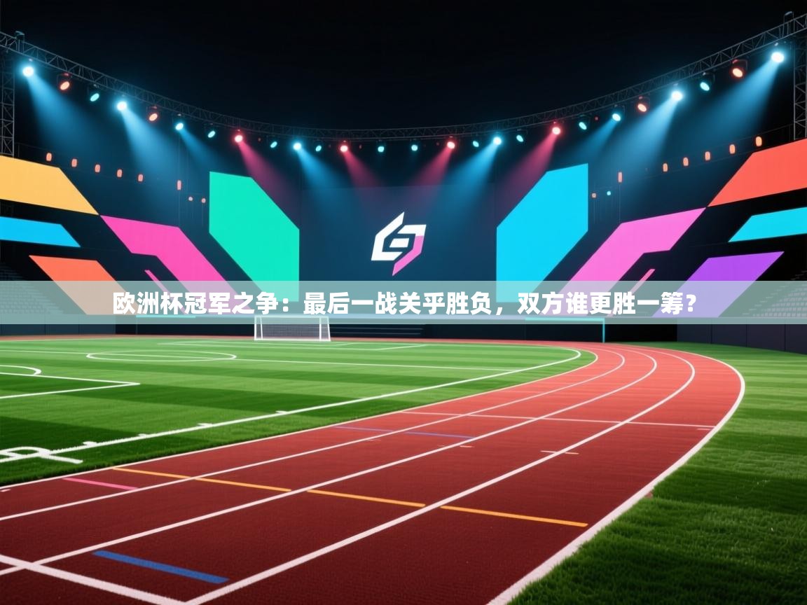 欧洲杯冠军之争：最后一战关乎胜负，双方谁更胜一筹？  第1张