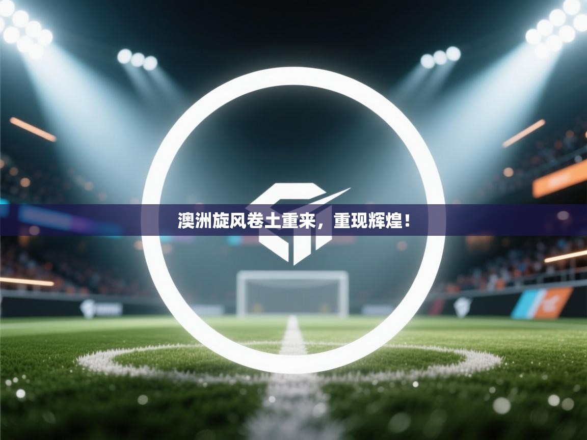 澳洲旋风卷土重来，重现辉煌！