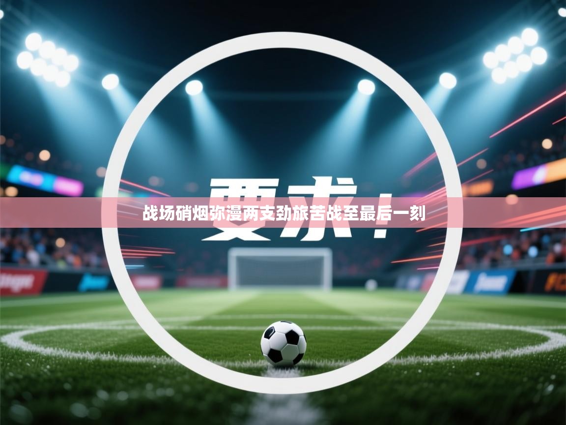 战场硝烟弥漫两支劲旅苦战至最后一刻