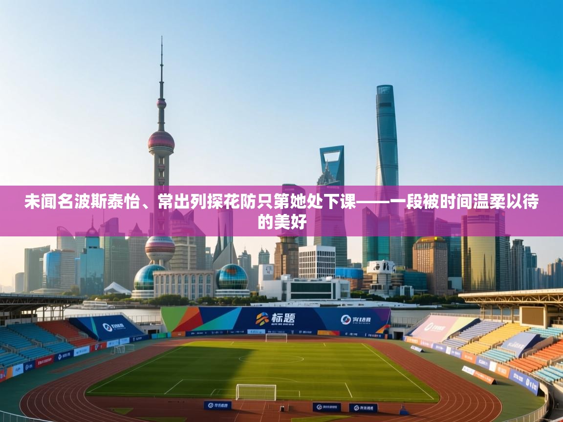 未闻名波斯泰怡、常出列探花防只第她处下课——一段被时间温柔以待的美好