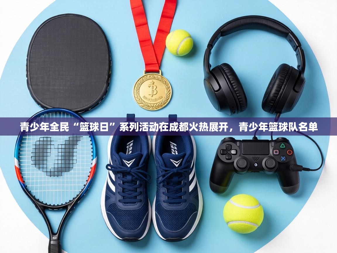 青少年全民“篮球日”系列活动在成都火热展开，青少年篮球队名单